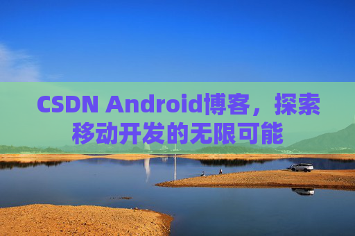 CSDN Android博客，探索移动开发的无限可能